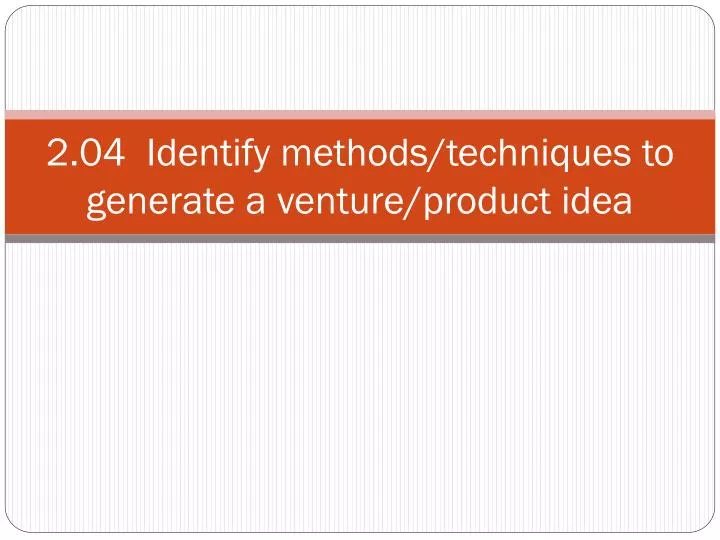 2 04 identify methods techniques to generate a venture product idea