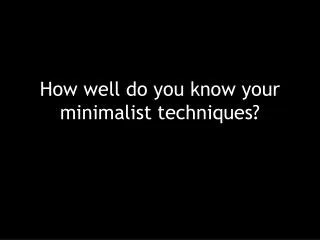 How well do you know your minimalist techniques?