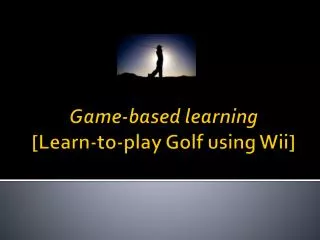 Game-based learning [Learn-to-play Golf using Wii]