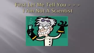 First Let Me Tell You &gt; &gt; &gt; I Am Not A Scientist