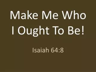 Make Me Who I Ought To Be!