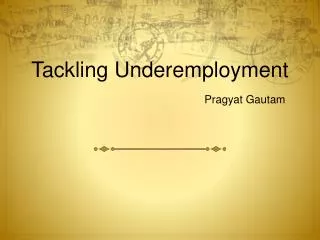 Tackling Underemployment Pragyat Gautam