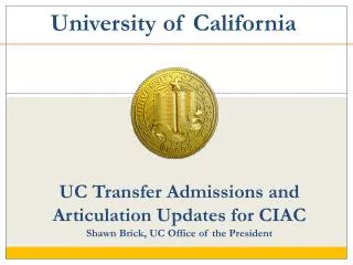 UC Transfer Admissions and Articulation Updates for CIAC Shawn Brick, UC Office of the President