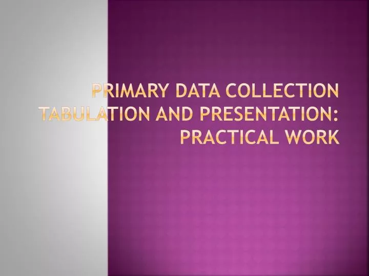primary data collection tabulation and presentation practical work
