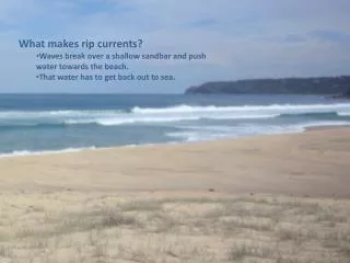 What makes rip currents? Waves break over a shallow sandbar and push water towards the beach.