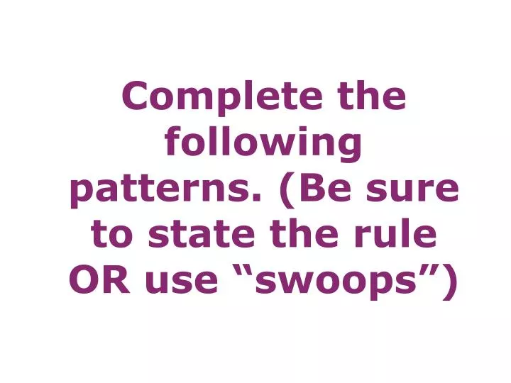 complete the following patterns be sure to state the rule or use swoops
