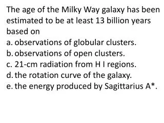 The age of the Milky Way galaxy has been estimated to be at least 13 billion years based on