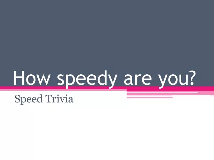 how speedy are you