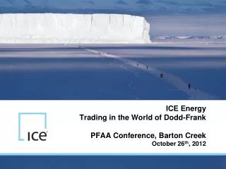 ICE Energy Trading in the World of Dodd-Frank PFAA Conference, Barton Creek October 26 th , 2012