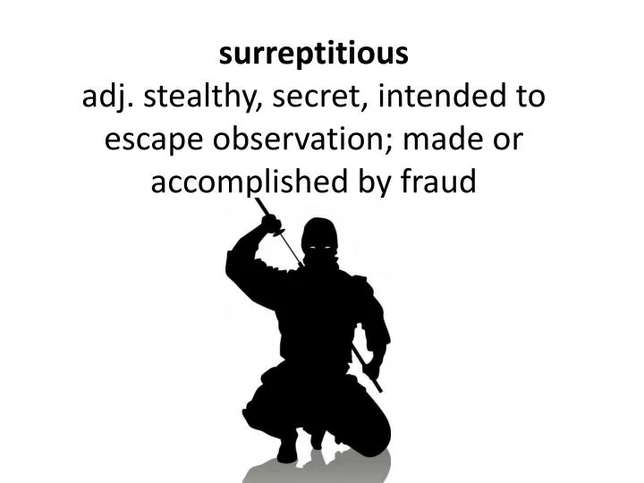 surreptitious adj stealthy secret intended to escape observation made or accomplished by fraud