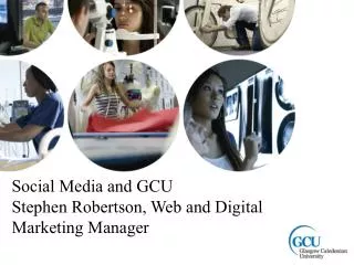 Social Media and GCU Stephen Robertson, Web and Digital M arketing Manager