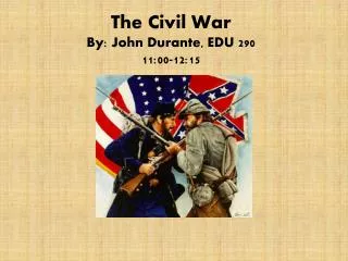 The Civil War By: John Durante, EDU 290 11:00-12:15