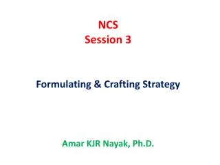 NCS Session 3 Formulating &amp; Crafting Strategy Amar KJR Nayak , Ph.D.