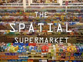THE SPATIAL SUPERMARKET
