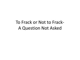 To Frack or Not to Frack - A Question Not Asked