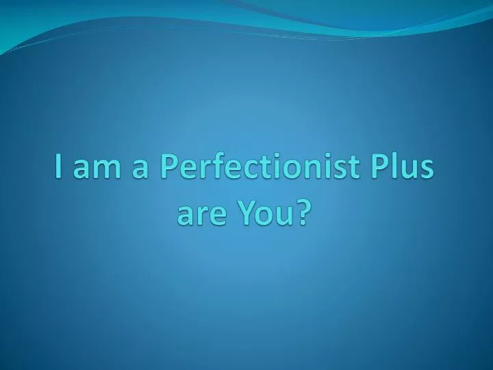 i am a perfectionist plus are you