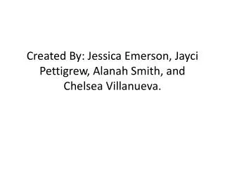 Created By: Jessica Emerson, Jayci Pettigrew, Alanah Smith, and Chelsea Villanueva.