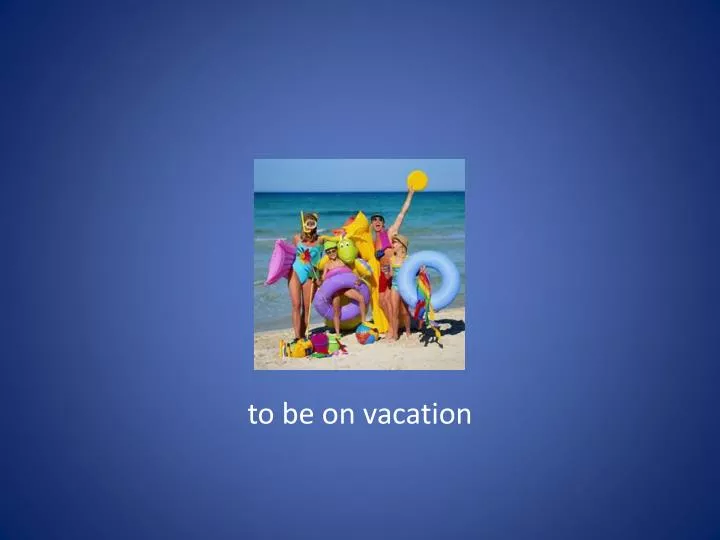 to be on vacation