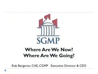 Where Are We Now? Where Are We Going? Rob Bergeron, CAE, CGMP Executive Director &amp; CEO