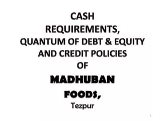 CASH REQUIREMENTS , QUANTUM OF DEBT &amp; EQUITY AND CREDIT POLICIES OF MADHUBAN FOODS, Tezpur