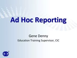 Ad Hoc Reporting Gene Denny Education Training Supervisor, CIC