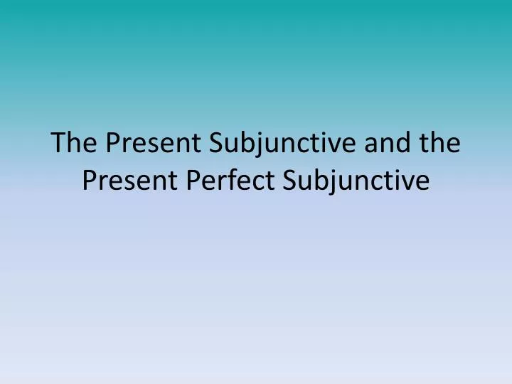 the present subjunctive and the present perfect subjunctive