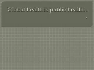 Global health is public health. . .