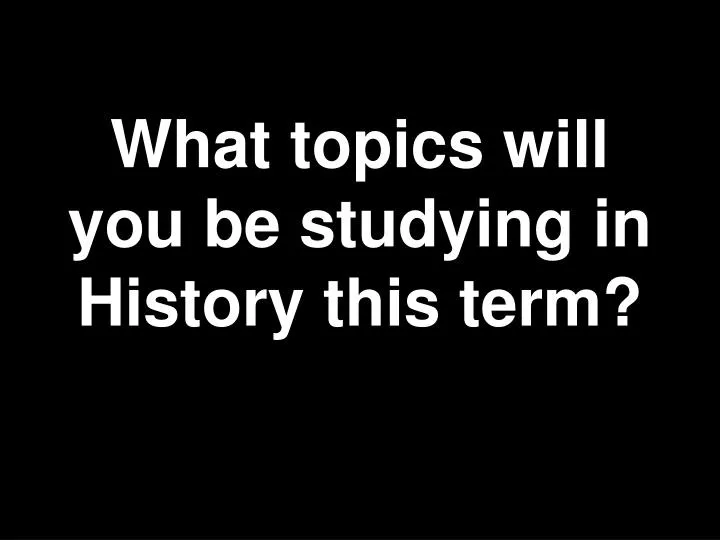 what topics will you be studying in history this term