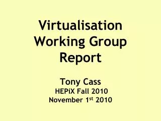 Virtualisation Working Group Report Tony Cass HEPiX Fall 2010 November 1 st 2010