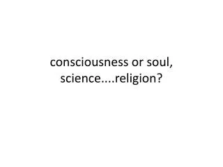 consciousness or soul, science....religion?