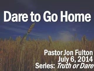 Dare to Go Home Pastor Jon Fulton July 6, 2014 Series: Truth or Dare