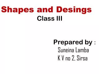 Shapes and Desings Class III P repared by : Suneina L amba