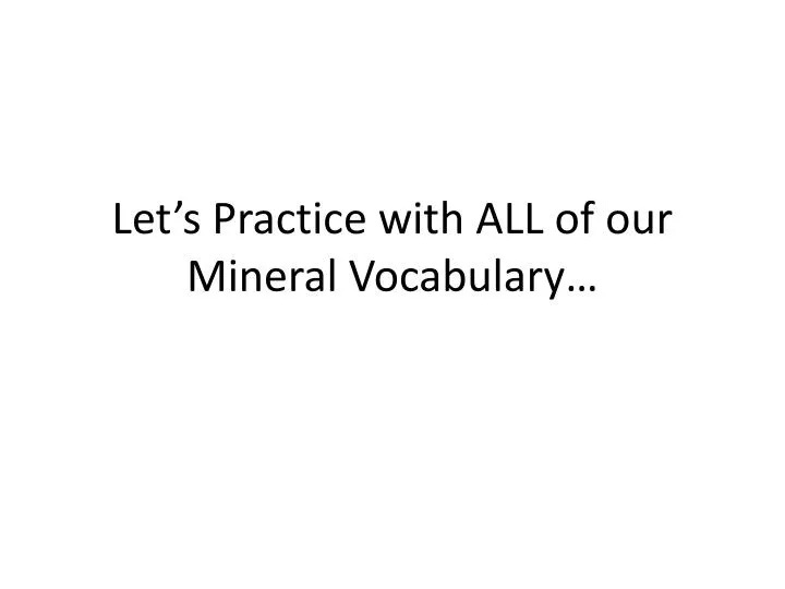 let s practice with all of our mineral vocabulary