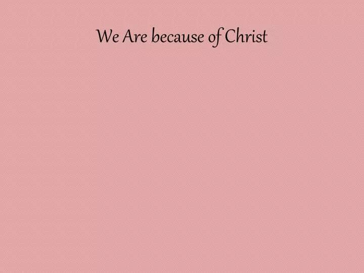 we are because of christ