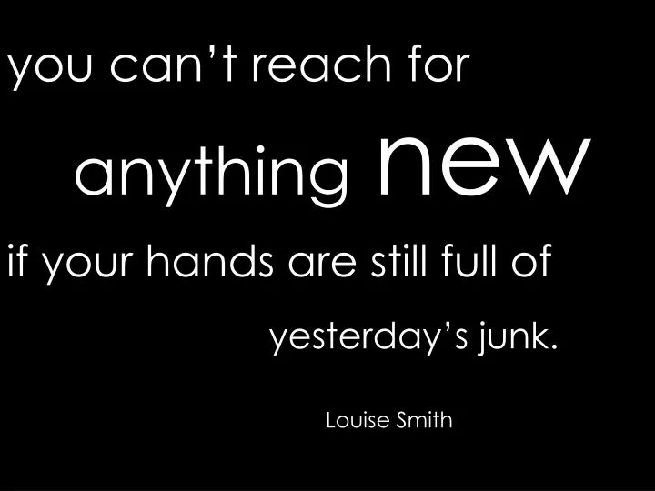 y ou can t reach for anything new if your hands are still full of yesterday s junk