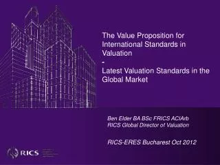 Ben Elder BA BSc FRICS ACIArb RICS Global Director of Valuation RICS-ERES Bucharest Oct 2012