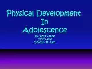 Physical Development In Adolescence By: April Young CEPD 8102 October 24, 2010