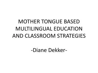 MOTHER TONGUE BASED MULTILINGUAL EDUCATION AND CLASSROOM STRATEGIES -Diane Dekker-