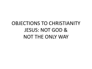 OBJECTIONS TO CHRISTIANITY JESUS: NOT GOD &amp; NOT THE ONLY WAY