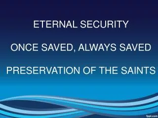 ETERNAL SECURITY ONCE SAVED, ALWAYS SAVED PRESERVATION OF THE SAINTS