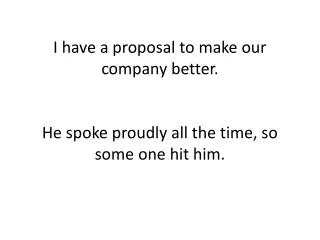 I have a proposal to make our company better. He spoke proudly all the time, so some one hit him.
