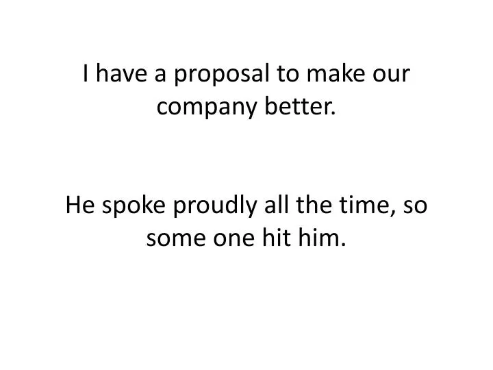 i have a proposal to make our company better he spoke proudly all the time so some one hit him