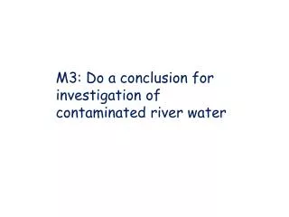 M3: Do a conclusion for investigation of contaminated river water