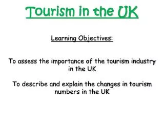 Tourism in the UK Learning Objectives: To assess the importance of the tourism industry in the UK