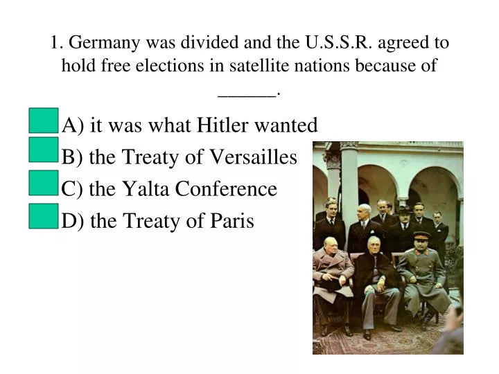 1 germany was divided and the u s s r agreed to hold free elections in satellite nations because of