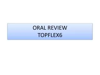 ORAL REVIEW TOPFLEX6