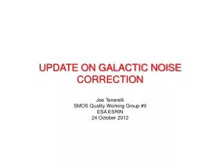 UPDATE ON GALACTIC NOISE CORRECTION Joe Tenerelli SMOS Quality Working Group # 9 ESA ESRIN