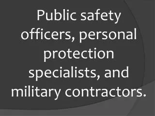 P ublic safety officers, p ersonal protection specialists, and military contractors.