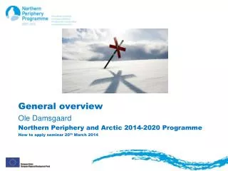 General overview Ole Damsgaard Northern Periphery and Arctic 2014-2020 Programme