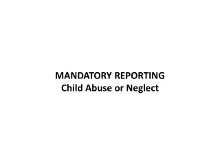 MANDATORY REPORTING Child Abuse or Neglect